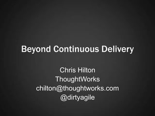 Beyond Continuous Delivery
Chris Hilton
ThoughtWorks
chilton@thoughtworks.com
@dirtyagile
 