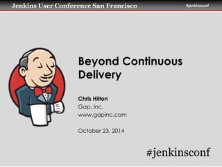 Jenkins User Conference San Francisco #jenkinsconf 
Beyond Continuous 
Delivery 
Chris Hilton 
Gap, Inc. 
www.gapinc.com 
October 23, 2014 
#jenkinsconf 
 