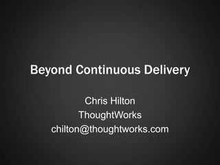 Beyond Continuous Delivery

           Chris Hilton
          ThoughtWorks
   chilton@thoughtworks.com
 