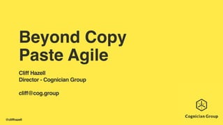 @cliffhazell
Beyond Copy
Paste Agile
Cliff Hazell
Director - Cognician Group
cliff@cog.group
 