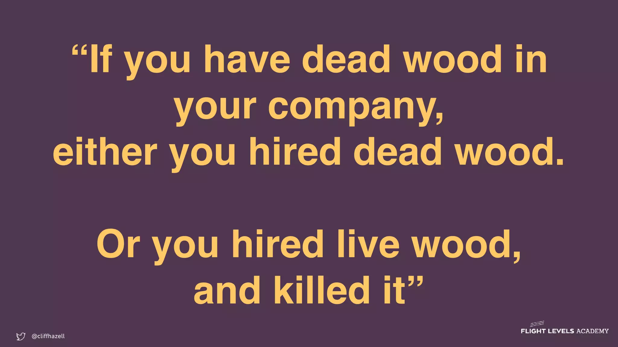 “If you have dead wood in
your company,
either you hired dead wood.
Or you hired live wood,
and killed it”
@cliﬀhazell
 