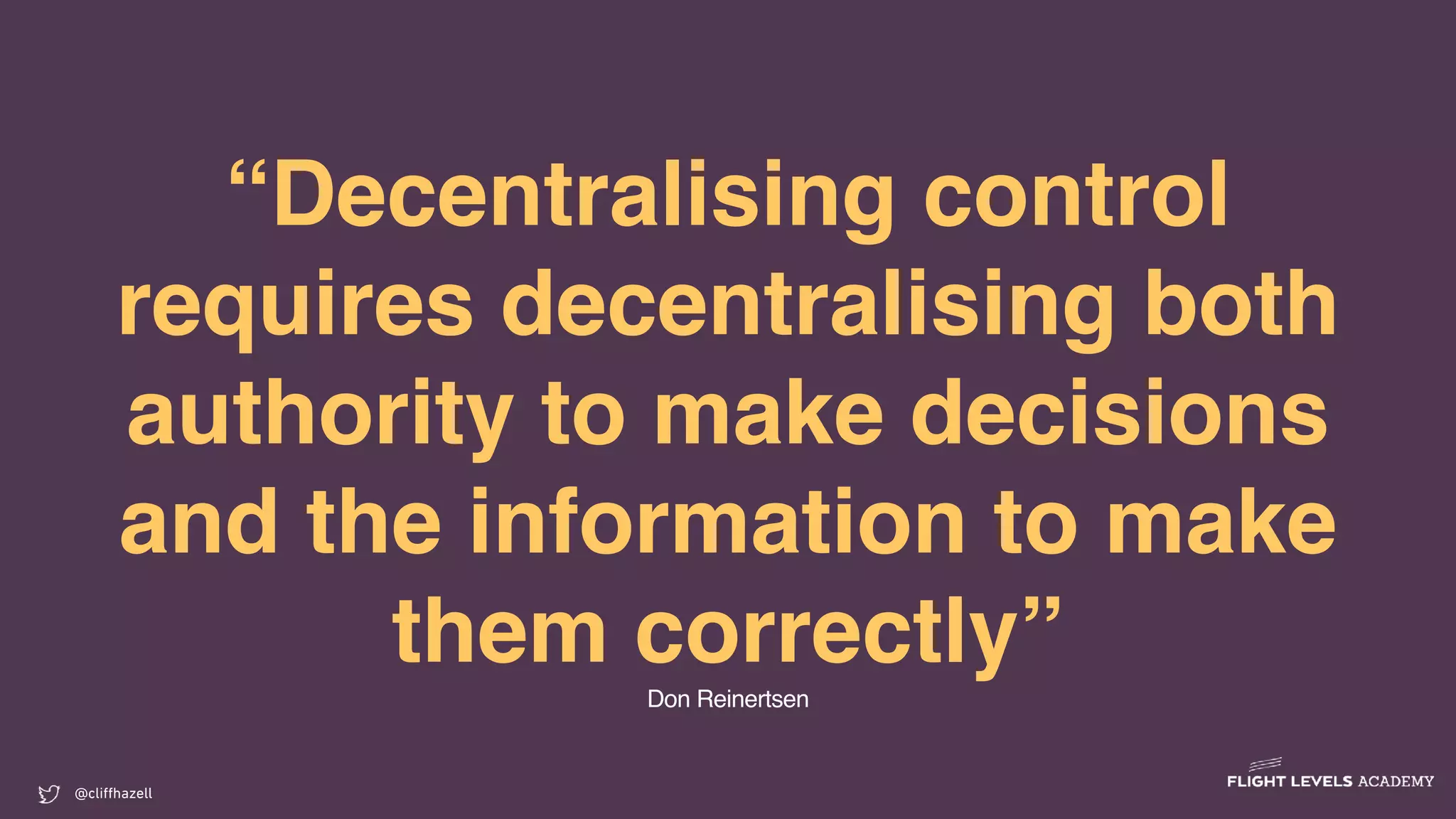 “Decentralising control
requires decentralising both
authority to make decisions
and the information to make
them correctly”Don Reinertsen
@cliﬀhazell
 