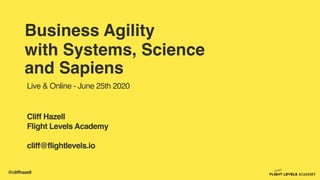 @cliffhazell
Business Agility
with Systems, Science
and Sapiens
Cliff Hazell
Flight Levels Academy
cliff@flightlevels.io
Live & Online - June 25th 2020
 