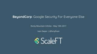 BeyondCorp: Google Security For Everyone Else
Rocky Mountain InfoSec - May 10th 2017
Ivan Dwyer | @fortyfivan
 