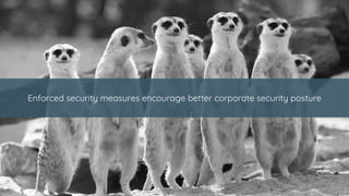 Enforced security measures encourage better corporate security posture
 