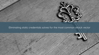 Eliminating static credentials solves for the most common attack vector
 