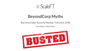 BeyondCorp Myths
Bay Area Cyber Security Meetup - Feb 23rd, 2018
Ivan Dwyer | @fortyfivan
 