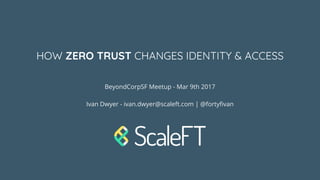 HOW ZERO TRUST CHANGES IDENTITY & ACCESS
BeyondCorpSF Meetup - Mar 9th 2017
Ivan Dwyer - ivan.dwyer@scaleft.com | @fortyfivan
 