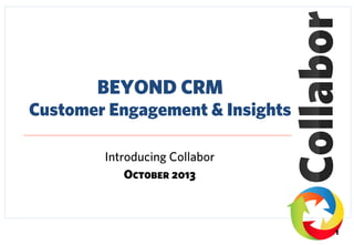 BEYOND CRM
Customer Engagement & Insights
Introducing Collabor
October 2013

1

 