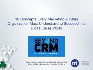 10 Concepts Every Marketing & Sales 
Organization Must Understand to Succeed in a 
Digital Sales World 
These ideas are part of a larger eBook by Matthew Theis 
Beyond CRM—Succeeding in the Sales Red Zone 
 
