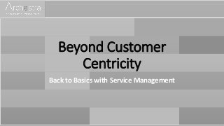 Beyond Customer
Centricity
Back to Basics with Service Management
 
