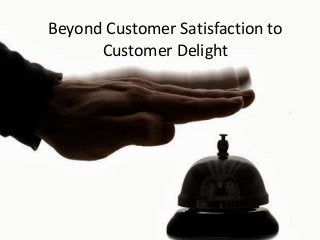 Beyond Customer Satisfaction to
Customer Delight
 