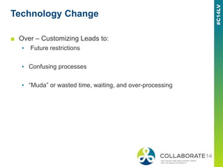 Technology Change
■ Over – Customizing Leads to:
▪ Future restrictions
▪ Confusing processes
▪ “Muda” or wasted time, waiting, and over-processing
 
