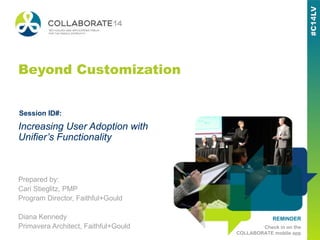 REMINDER
Check in on the
COLLABORATE mobile app
Beyond Customization
Prepared by:
Cari Stieglitz, PMP
Program Director, Faithful+Gould
Diana Kennedy
Primavera Architect, Faithful+Gould
Increasing User Adoption with
Unifier’s Functionality
Session ID#:
 