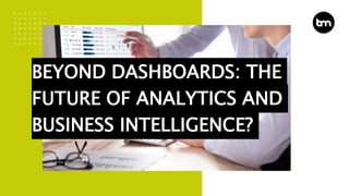 BEYOND DASHBOARDS: THE
FUTURE OF ANALYTICS AND
BUSINESS INTELLIGENCE?
 