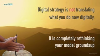 Digital strategy is not translating
what you do now digitally. 
 
It is completely rethinking  
your model groundsup
©lucienengelen
 