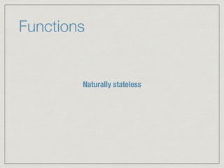 Functions
Naturally stateless
 