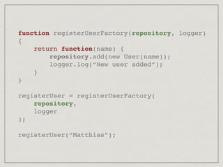 function registerUserFactory(repository, logger)
{
return function(name) {
repository.add(new User(name));
logger.log(“New user added”);
}
}
registerUser = registerUserFactory(
repository,
logger
);
registerUser(“Matthias”);
 