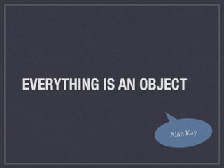 EVERYTHING IS AN OBJECT
Alan Kay
 