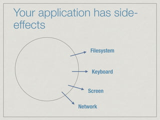 Your application has side-
effects
Filesystem
Keyboard
Screen
Network
 
