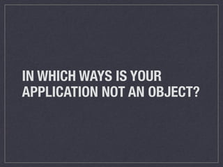 IN WHICH WAYS IS YOUR
APPLICATION NOT AN OBJECT?
 