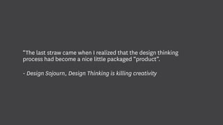 “The last straw came when I realized that the design thinking
process had become a nice little packaged “product”.
- Design Sojourn, Design Thinking is killing creativity
 
