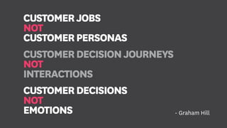 CUSTOMERJOBS
NOT
CUSTOMERPERSONAS
CUSTOMERDECISIONJOURNEYS
NOT
INTERACTIONS
CUSTOMERDECISIONS
NOT
EMOTIONS - Graham Hill
 