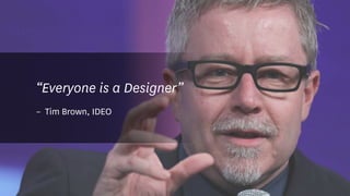 “Everyone is a Designer”
–	 Tim Brown, IDEO
 