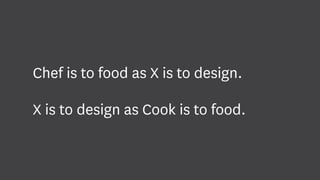 Chef is to food as X is to design.
X is to design as Cook is to food.
 