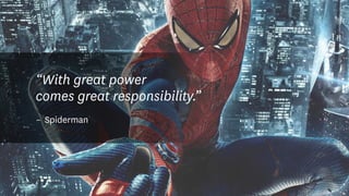 “With great power
comes great responsibility.”
–	Spiderman
 