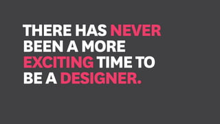 THEREHASNEVER
BEENAMORE
EXCITINGTIMETO
BEADESIGNER.
 