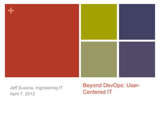 +




Jeff Sussna, Ingineering.IT   Beyond DevOps: User-
April 15, 2012                Centered IT
 