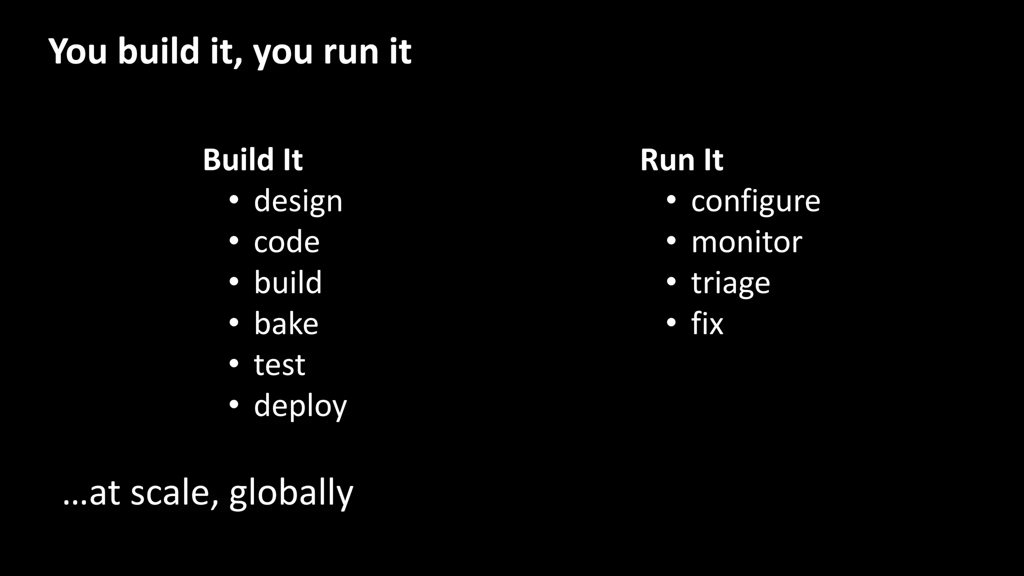 Build It
• design
• code
• build
• bake
• test
• deploy
Run It
• configure
• monitor
• triage
• fix
…at scale, globally
You build it, you run it
 