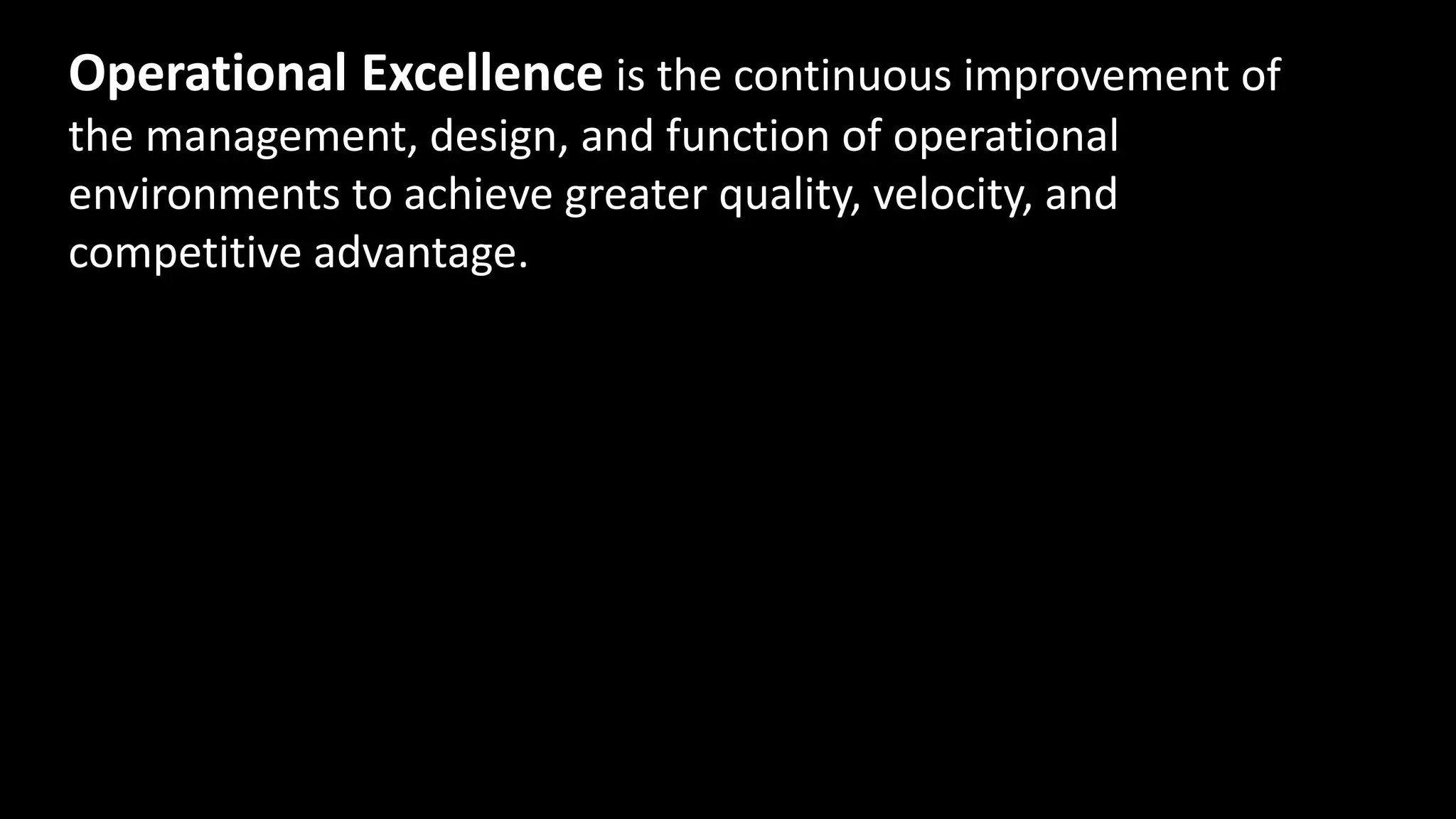 Operational Excellence is the continuous improvement of
the management, design, and function of operational
environments to achieve greater quality, velocity, and
competitive advantage.
 