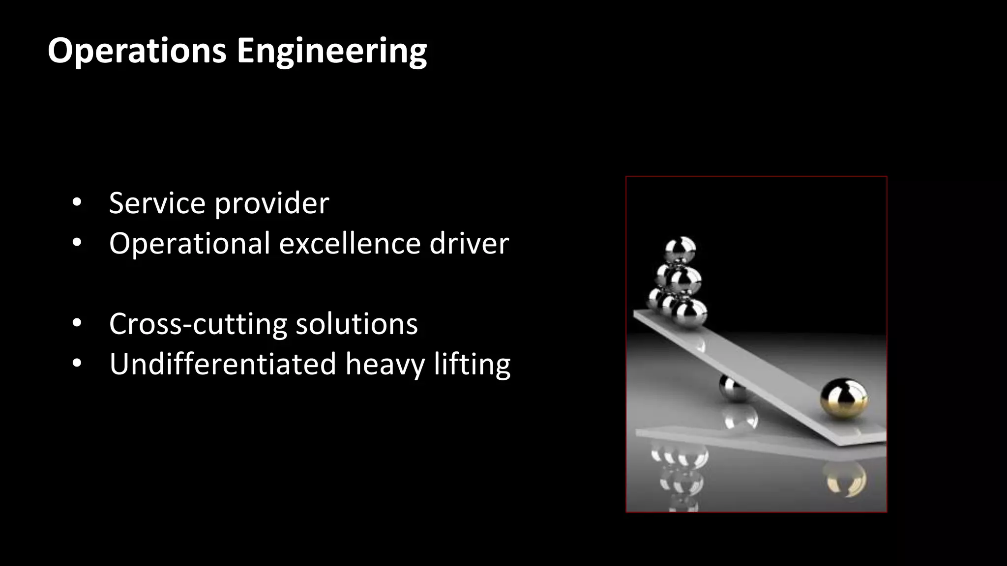 Operations Engineering
• Service provider
• Operational excellence driver
• Cross-cutting solutions
• Undifferentiated heavy lifting
 
