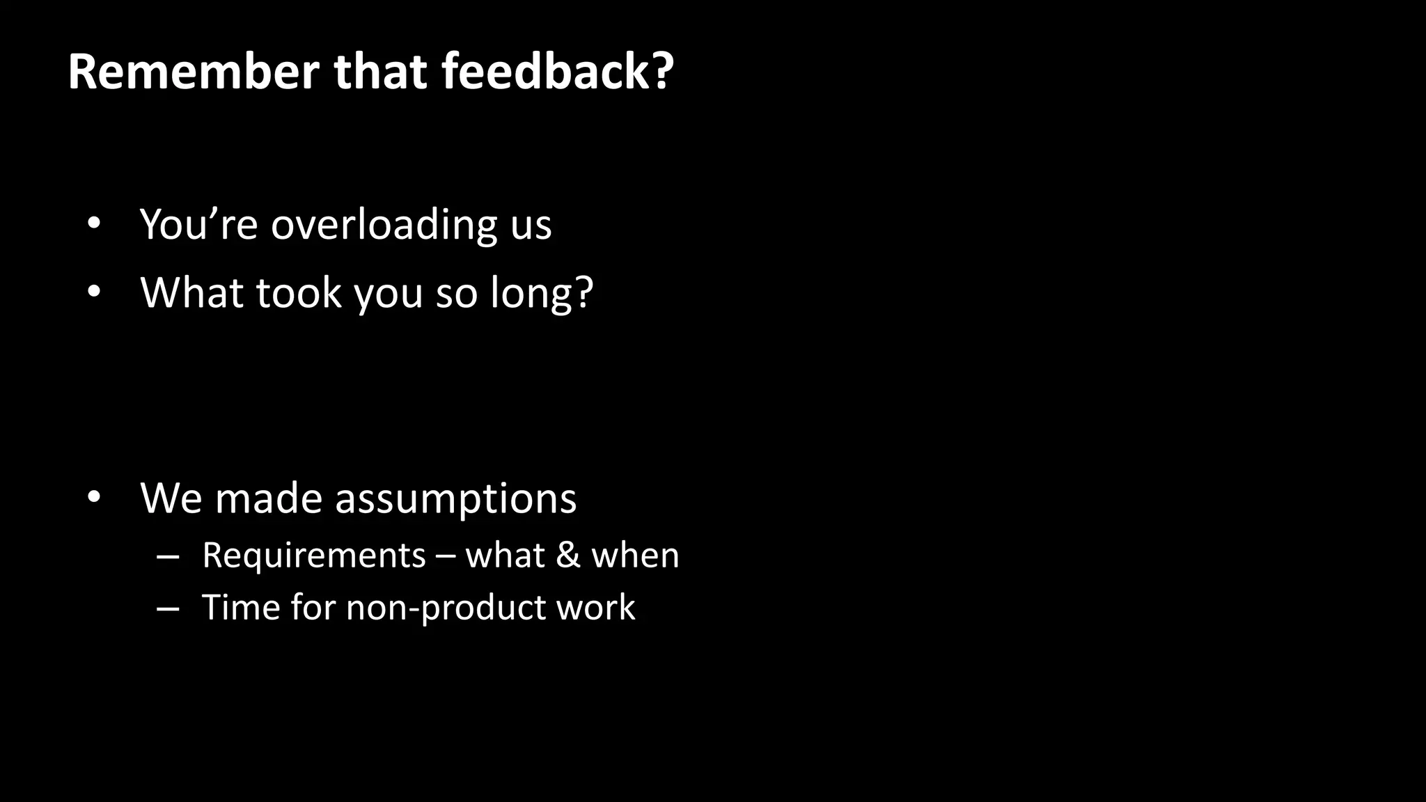 • You’re overloading us
• What took you so long?
Remember that feedback?
• We made assumptions
– Requirements – what & when
– Time for non-product work
 