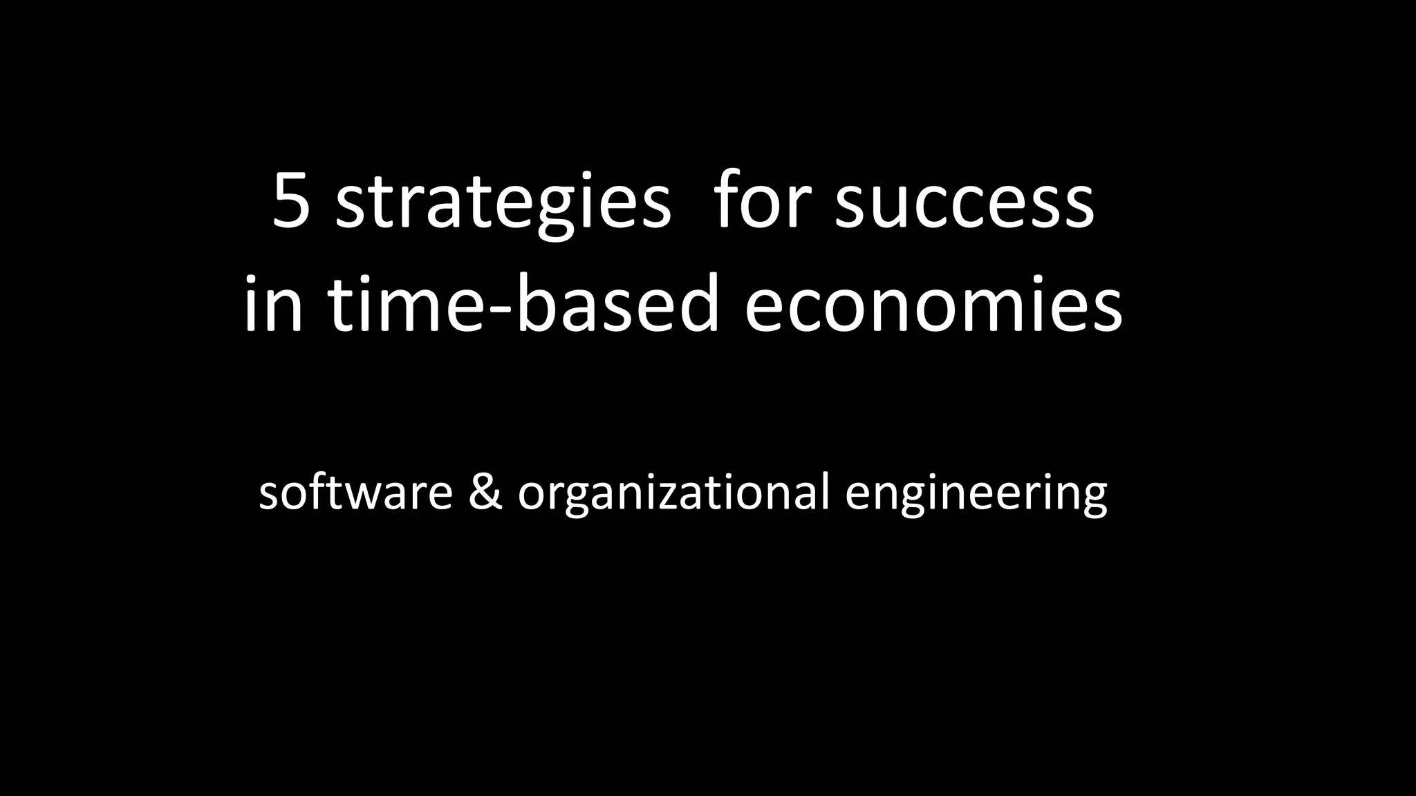5 strategies for success
in time-based economies
software & organizational engineering
 