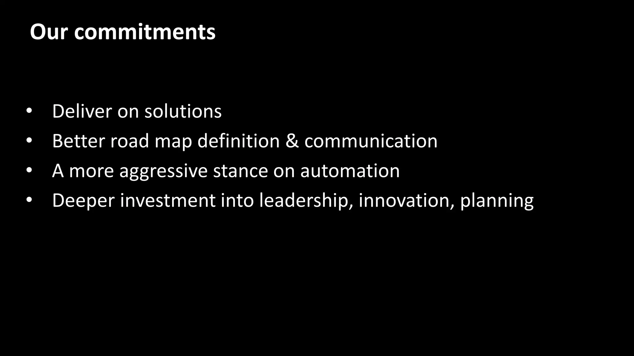 • Deliver on solutions
• Better road map definition & communication
• A more aggressive stance on automation
• Deeper investment into leadership, innovation, planning
Our commitments
 