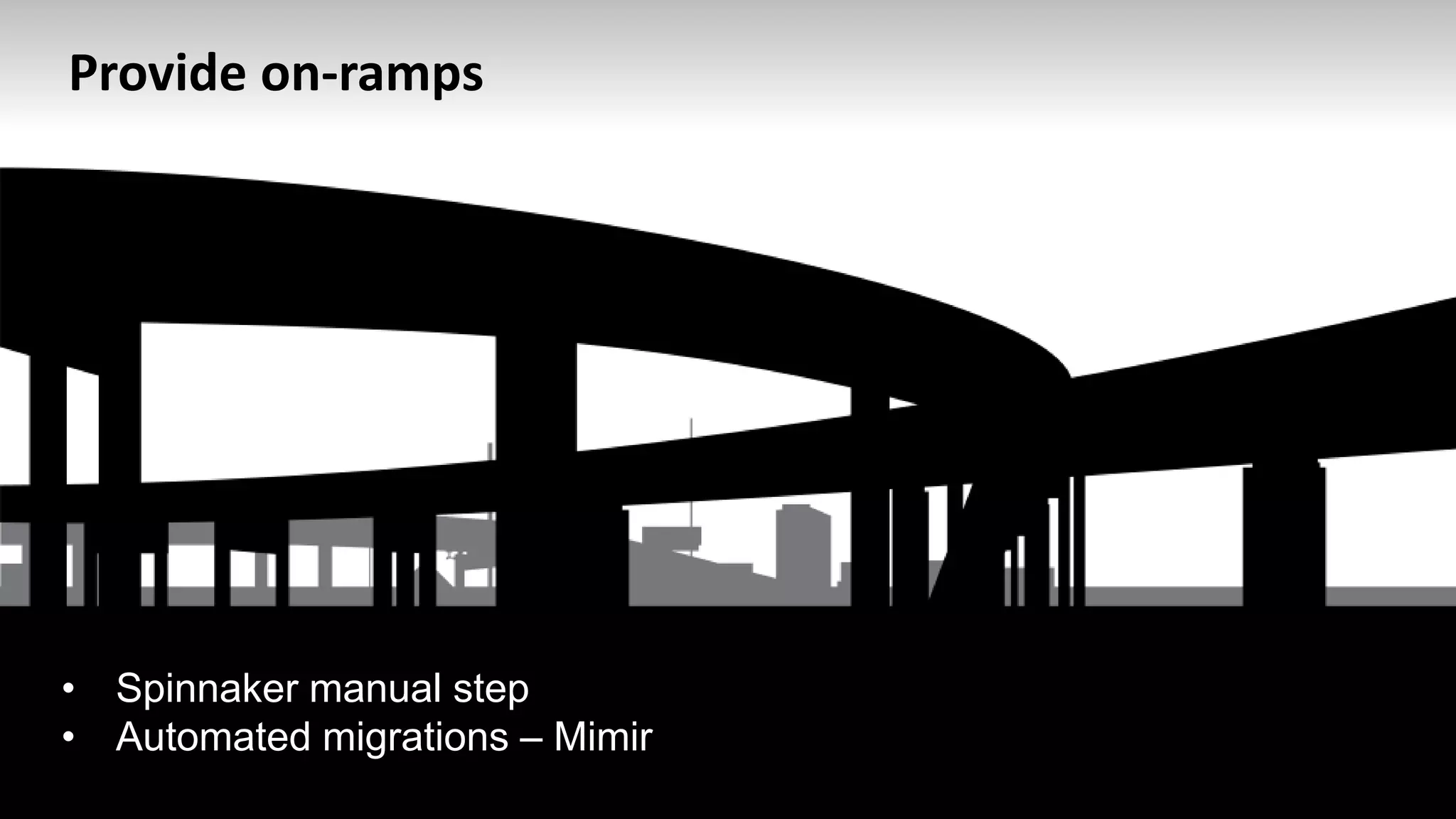 • Spinnaker manual step
• Automated migrations – Mimir
Provide on-ramps
 