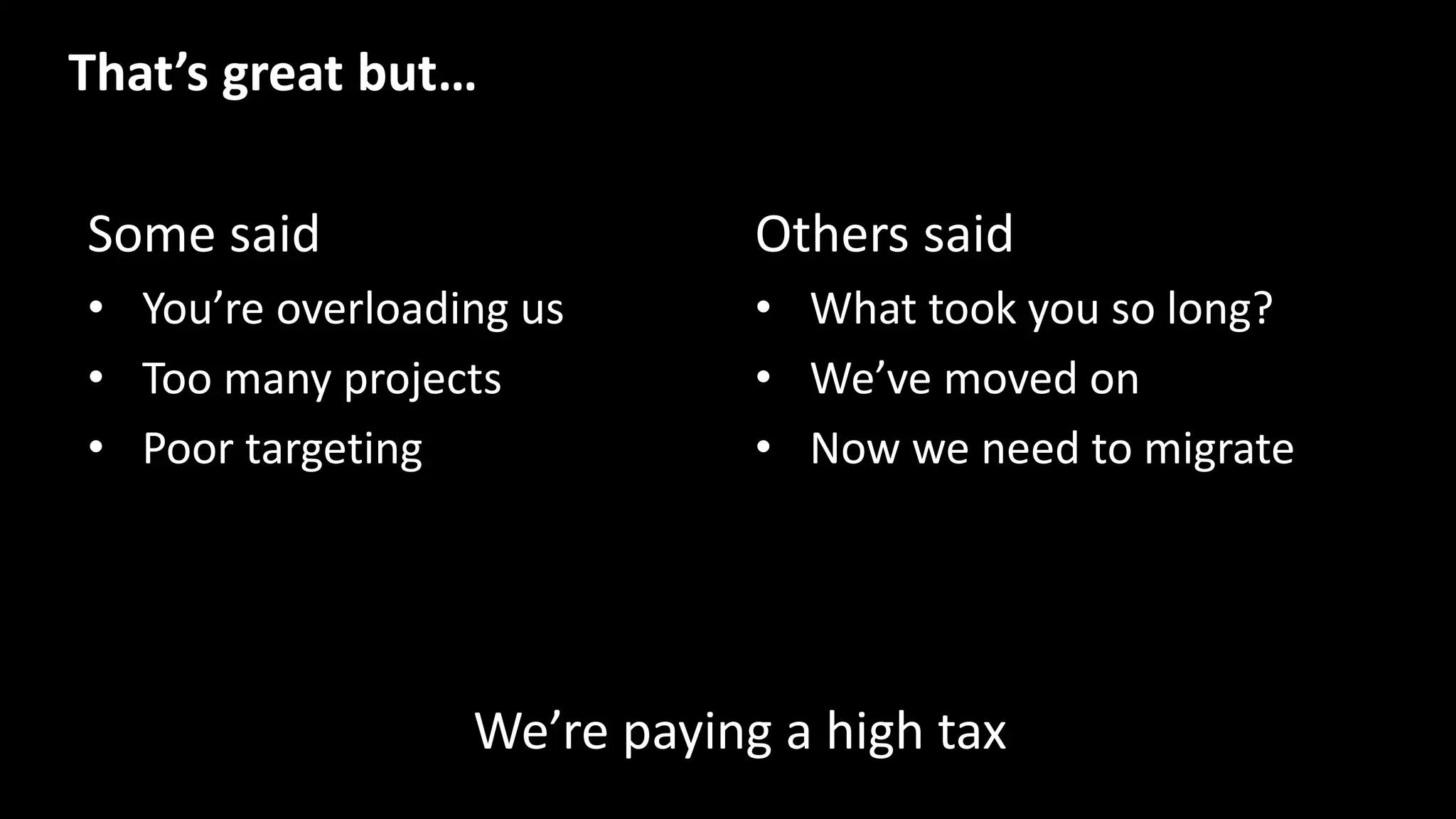 Some said
• You’re overloading us
• Too many projects
• Poor targeting
Others said
• What took you so long?
• We’ve moved on
• Now we need to migrate
That’s great but…
We’re paying a high tax
 