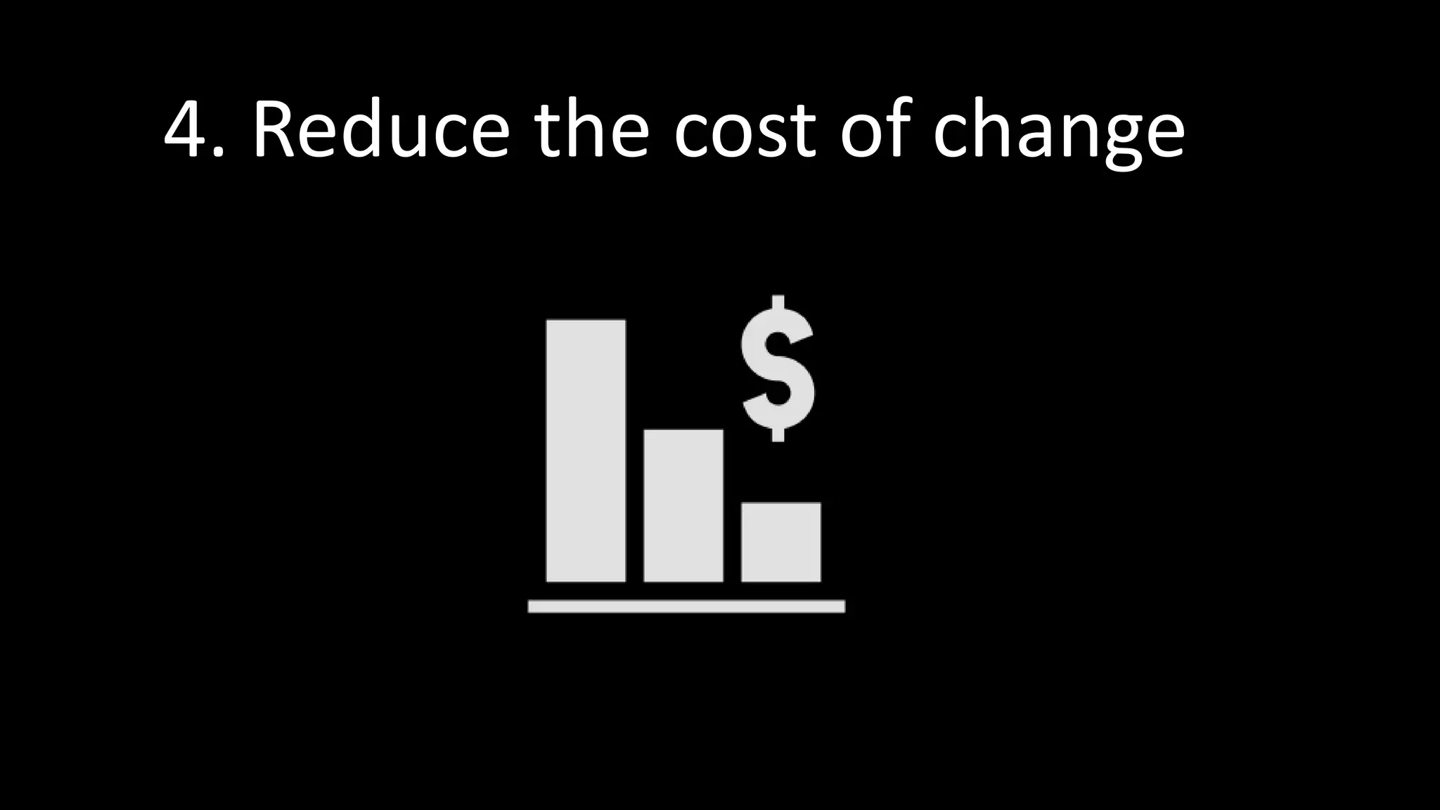 4. Reduce the cost of change
 