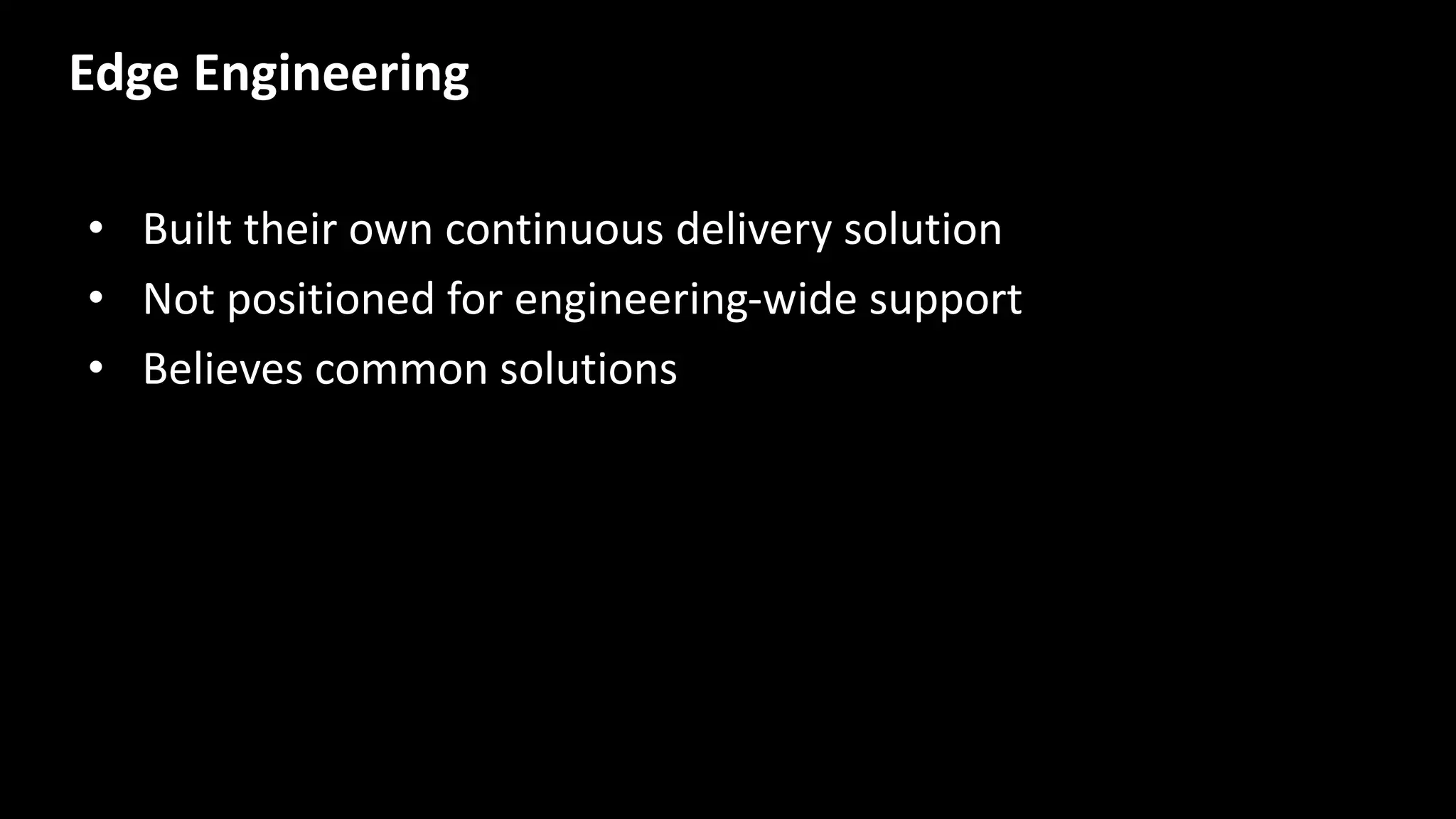 • Built their own continuous delivery solution
• Not positioned for engineering-wide support
• Believes common solutions
Edge Engineering
 
