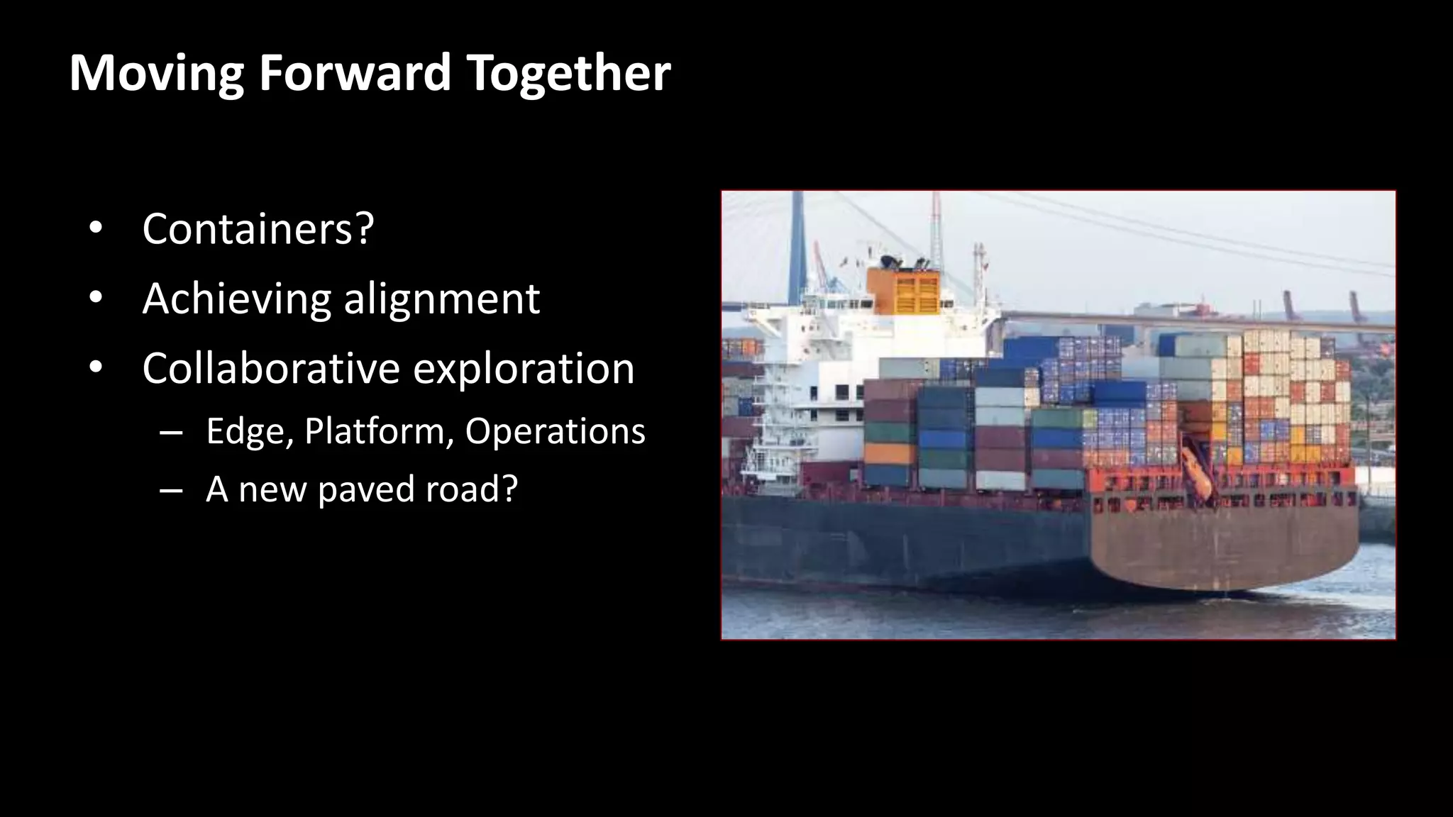 Moving Forward Together
• Containers?
• Achieving alignment
• Collaborative exploration
– Edge, Platform, Operations
– A new paved road?
 