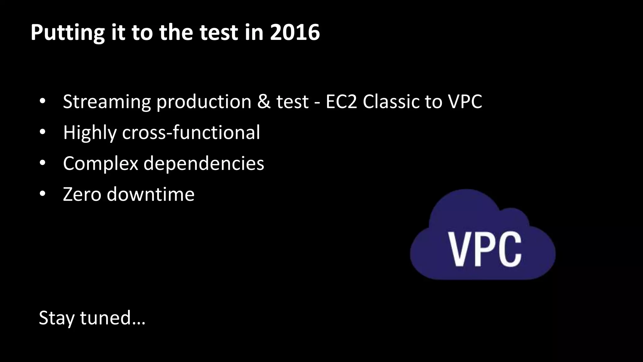 Putting it to the test in 2016
• Streaming production & test - EC2 Classic to VPC
• Highly cross-functional
• Complex dependencies
• Zero downtime
Stay tuned…
 