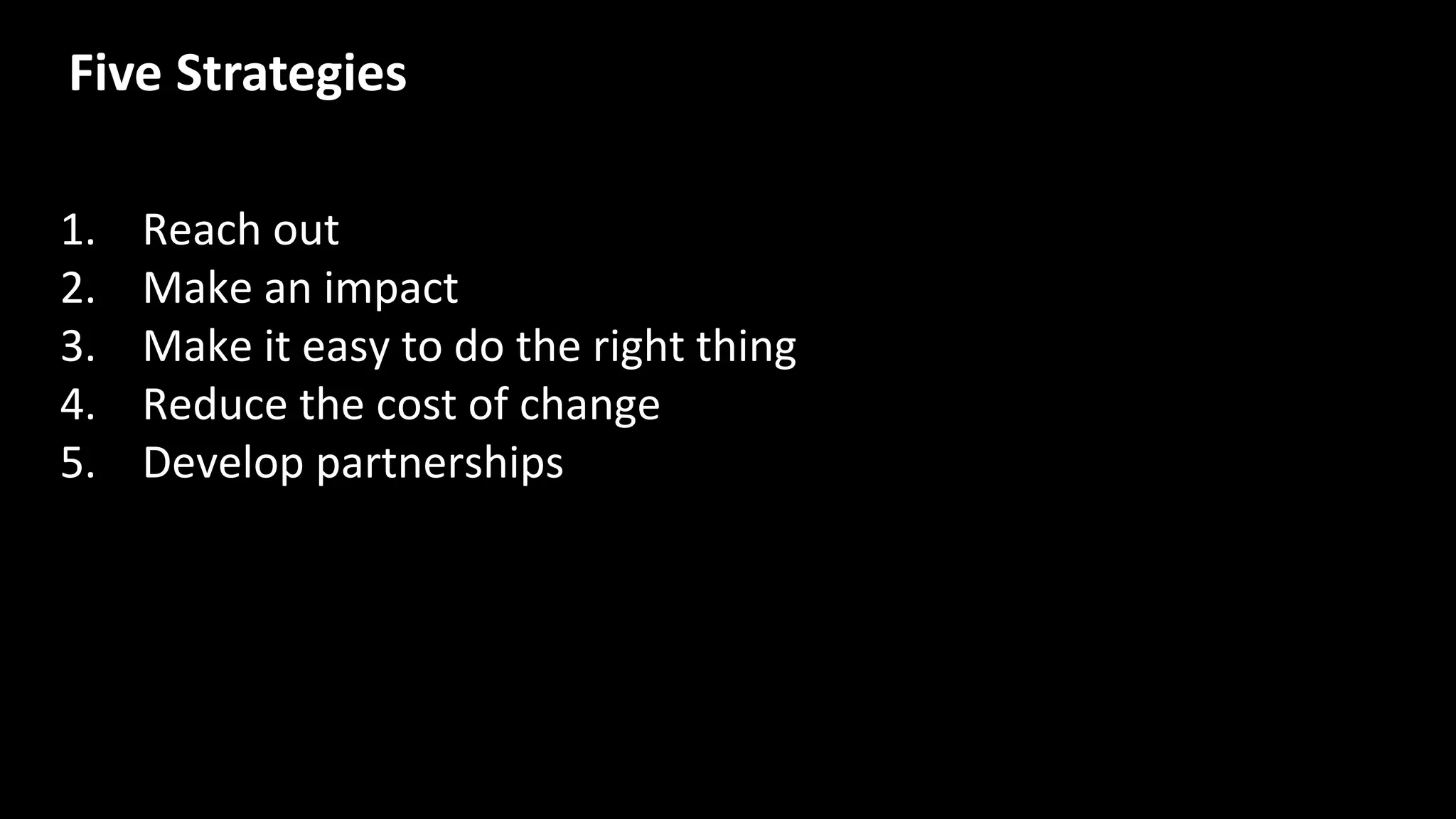 Five Strategies
1. Reach out
2. Make an impact
3. Make it easy to do the right thing
4. Reduce the cost of change
5. Develop partnerships
 