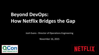 Josh Evans - Director of Operations Engineering
November 16, 2015
Beyond DevOps:
How Netflix Bridges the Gap
 