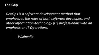 DevOps is a software development method that
emphasizes the roles of both software developers and
other information-technology (IT) professionals with an
emphasis on IT Operations.
- Wikipedia
The Gap
 