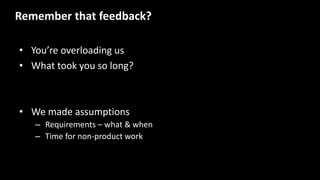 • You’re overloading us
• What took you so long?
Remember that feedback?
• We made assumptions
– Requirements – what & when
– Time for non-product work
 