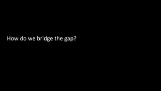 How do we bridge the gap?
 