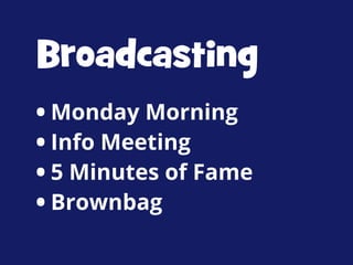Broadcasting
• Monday Morning
• Info Meeting
• 5 Minutes of Fame
• Brownbag

 